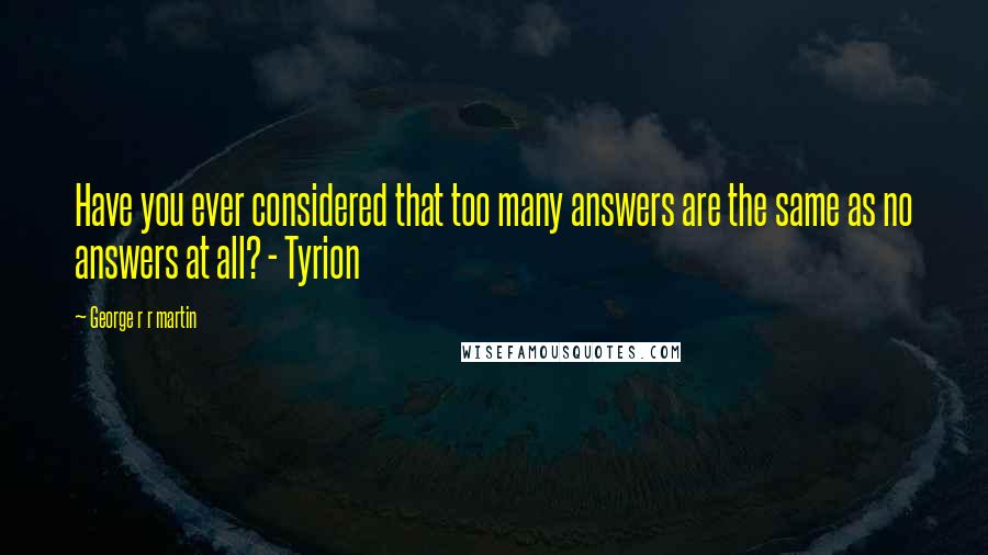 George R R Martin Quotes: Have you ever considered that too many answers are the same as no answers at all? - Tyrion