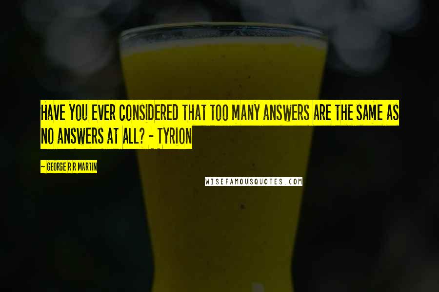 George R R Martin Quotes: Have you ever considered that too many answers are the same as no answers at all? - Tyrion