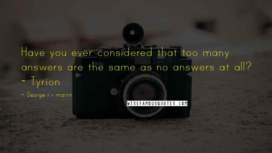George R R Martin Quotes: Have you ever considered that too many answers are the same as no answers at all? - Tyrion