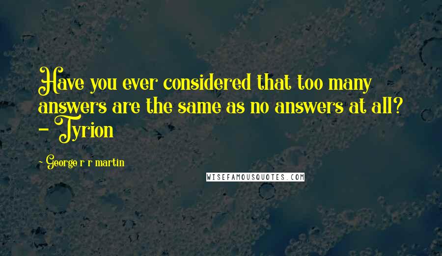 George R R Martin Quotes: Have you ever considered that too many answers are the same as no answers at all? - Tyrion