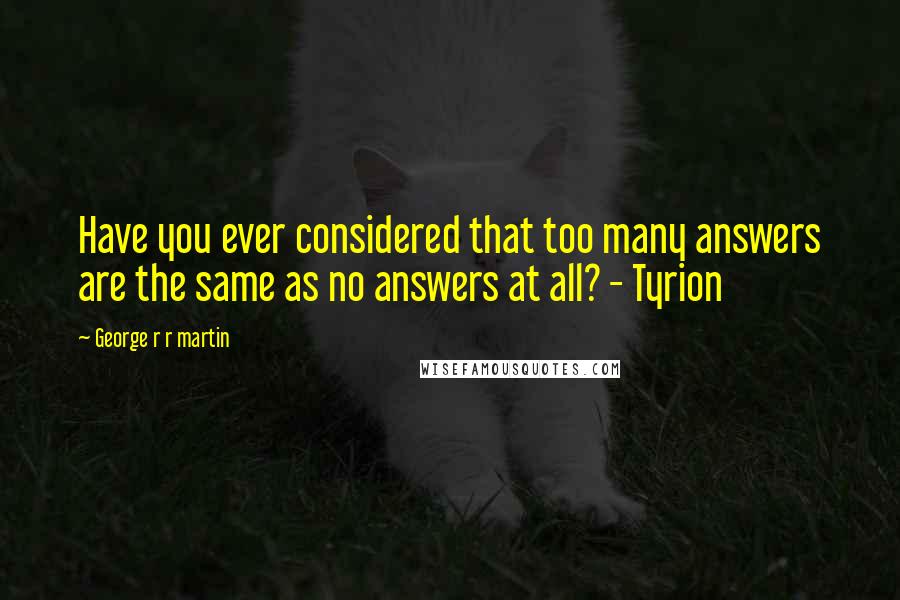 George R R Martin Quotes: Have you ever considered that too many answers are the same as no answers at all? - Tyrion