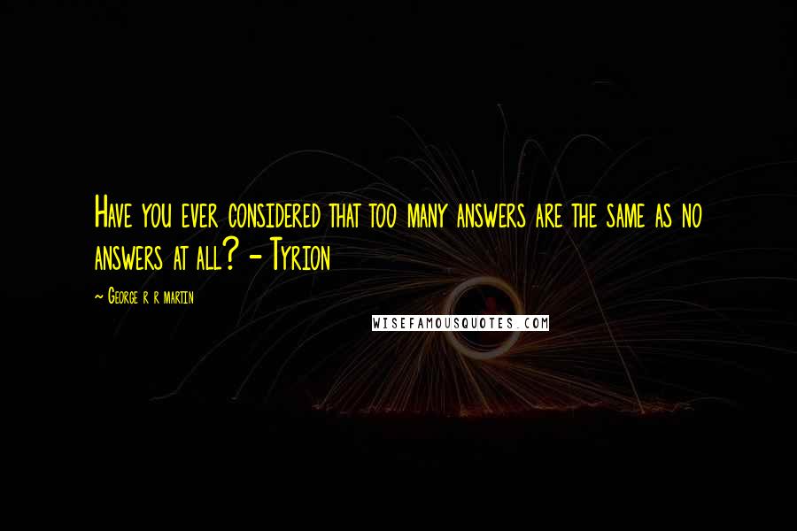 George R R Martin Quotes: Have you ever considered that too many answers are the same as no answers at all? - Tyrion