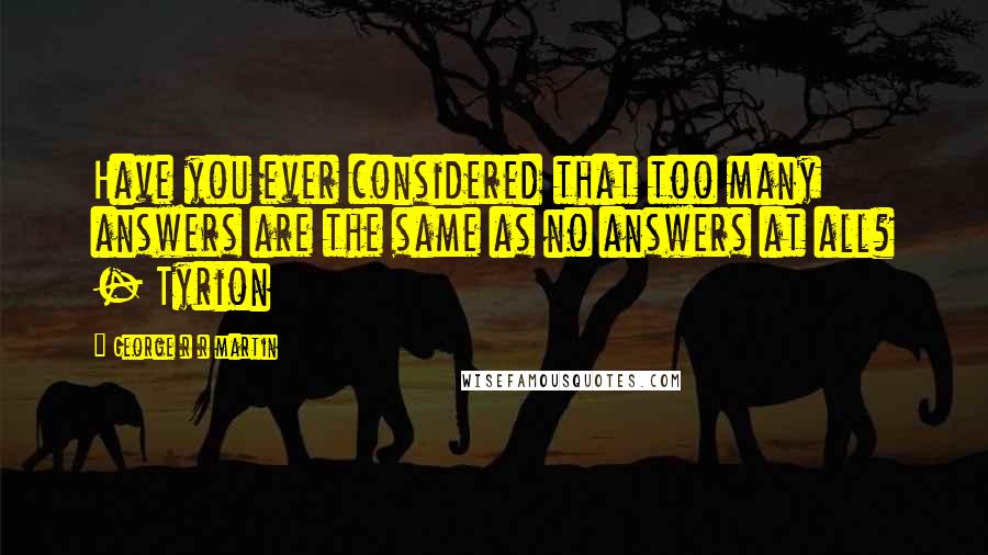 George R R Martin Quotes: Have you ever considered that too many answers are the same as no answers at all? - Tyrion