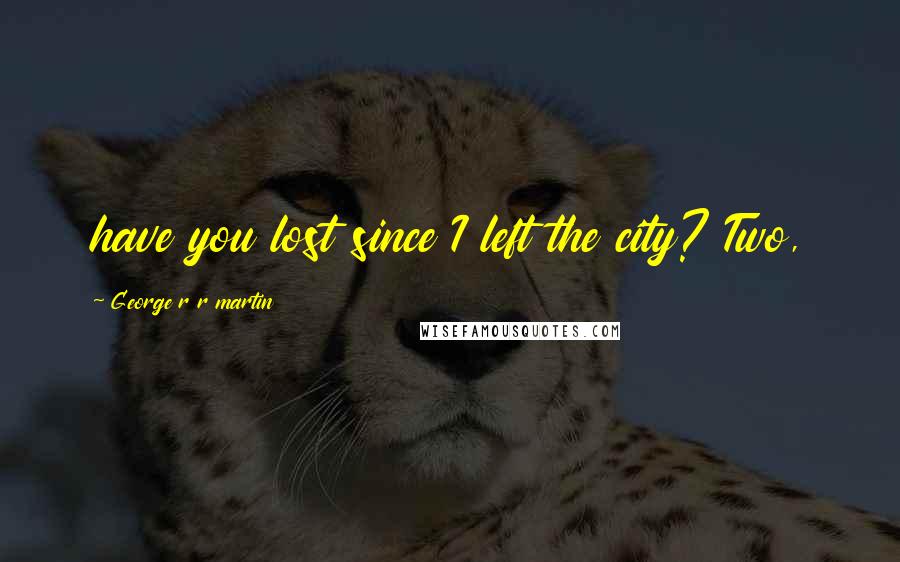 George R R Martin Quotes: have you lost since I left the city? Two,