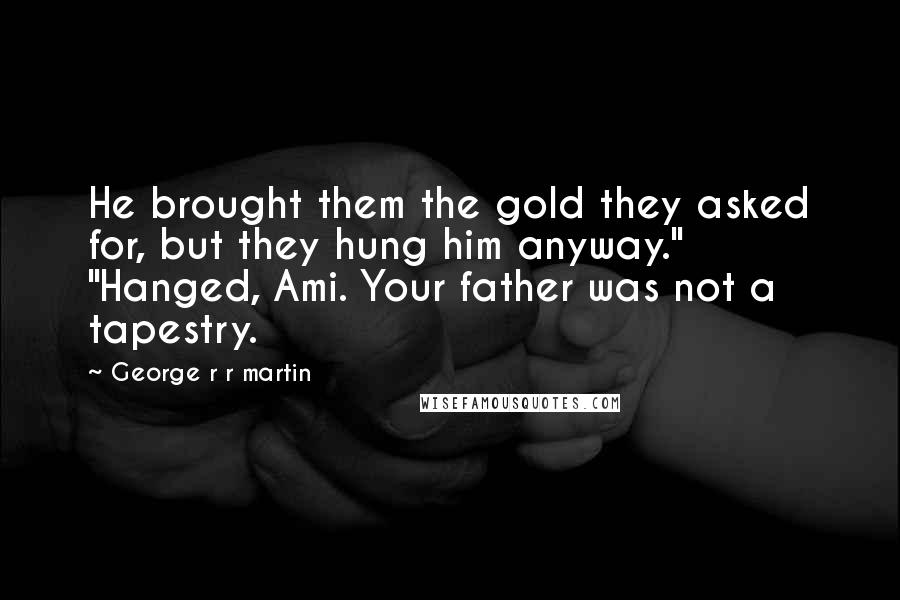 George R R Martin Quotes: He brought them the gold they asked for, but they hung him anyway." "Hanged, Ami. Your father was not a tapestry.