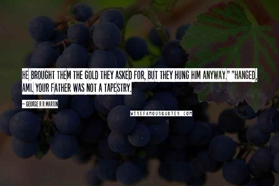 George R R Martin Quotes: He brought them the gold they asked for, but they hung him anyway." "Hanged, Ami. Your father was not a tapestry.