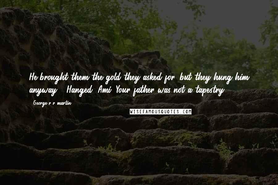 George R R Martin Quotes: He brought them the gold they asked for, but they hung him anyway." "Hanged, Ami. Your father was not a tapestry.