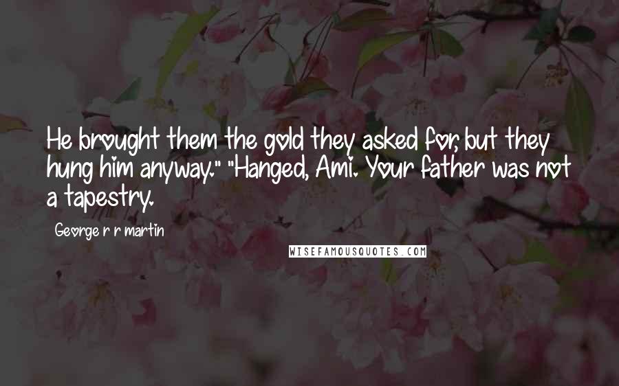 George R R Martin Quotes: He brought them the gold they asked for, but they hung him anyway." "Hanged, Ami. Your father was not a tapestry.