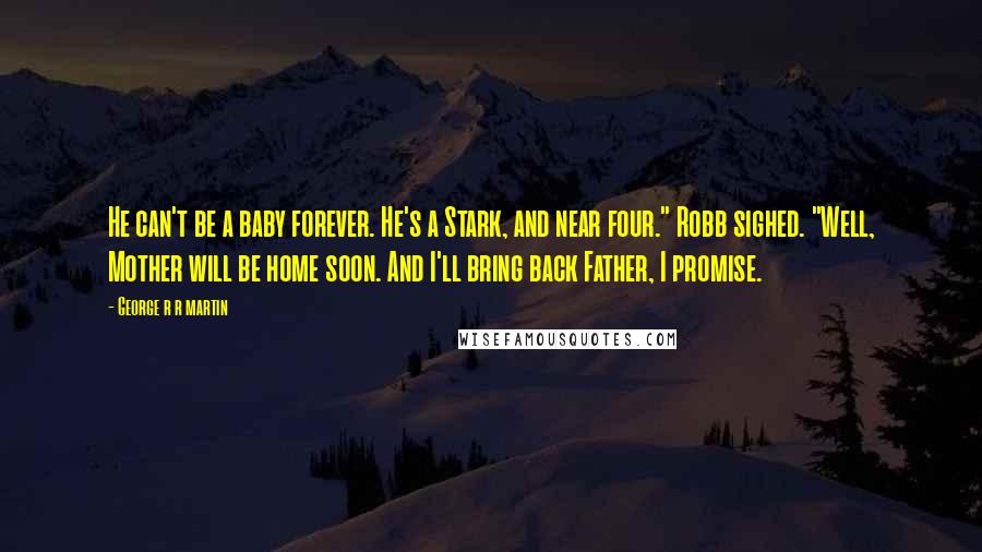 George R R Martin Quotes: He can't be a baby forever. He's a Stark, and near four." Robb sighed. "Well, Mother will be home soon. And I'll bring back Father, I promise.