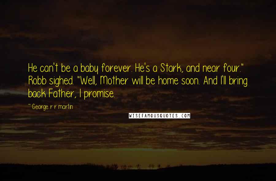 George R R Martin Quotes: He can't be a baby forever. He's a Stark, and near four." Robb sighed. "Well, Mother will be home soon. And I'll bring back Father, I promise.