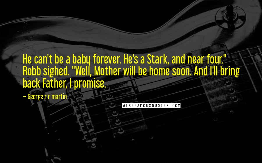 George R R Martin Quotes: He can't be a baby forever. He's a Stark, and near four." Robb sighed. "Well, Mother will be home soon. And I'll bring back Father, I promise.
