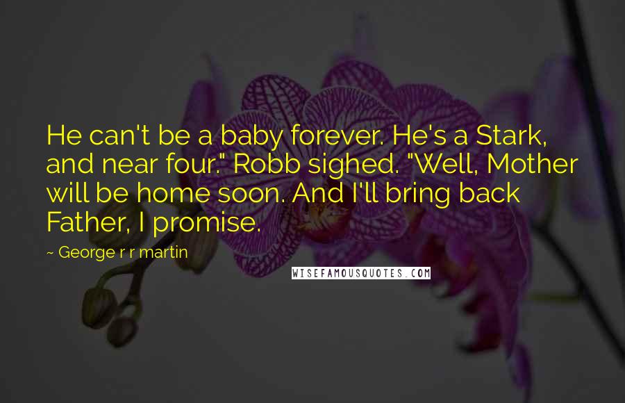 George R R Martin Quotes: He can't be a baby forever. He's a Stark, and near four." Robb sighed. "Well, Mother will be home soon. And I'll bring back Father, I promise.