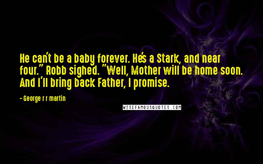 George R R Martin Quotes: He can't be a baby forever. He's a Stark, and near four." Robb sighed. "Well, Mother will be home soon. And I'll bring back Father, I promise.