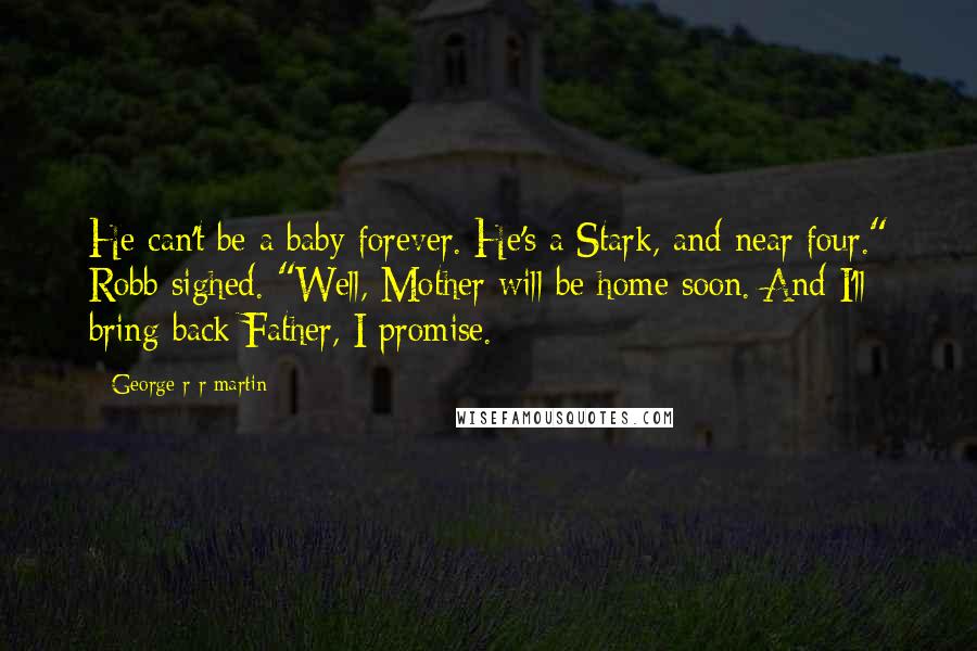 George R R Martin Quotes: He can't be a baby forever. He's a Stark, and near four." Robb sighed. "Well, Mother will be home soon. And I'll bring back Father, I promise.