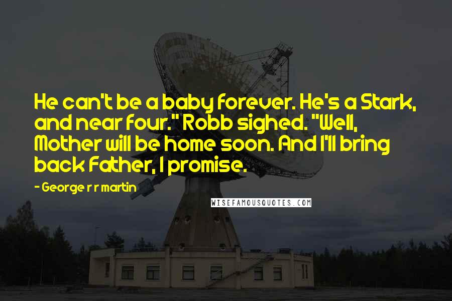 George R R Martin Quotes: He can't be a baby forever. He's a Stark, and near four." Robb sighed. "Well, Mother will be home soon. And I'll bring back Father, I promise.