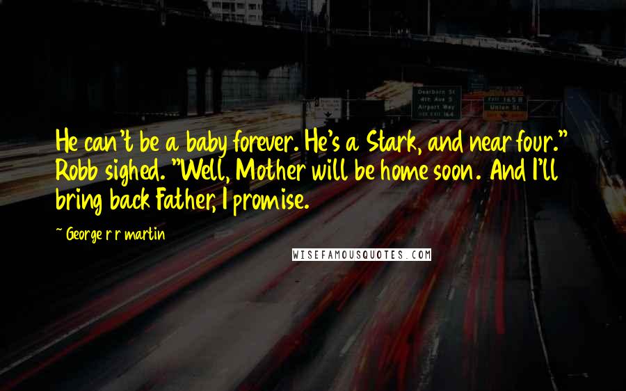 George R R Martin Quotes: He can't be a baby forever. He's a Stark, and near four." Robb sighed. "Well, Mother will be home soon. And I'll bring back Father, I promise.