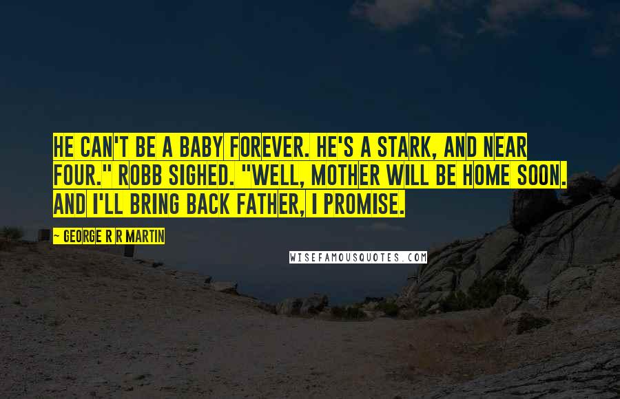 George R R Martin Quotes: He can't be a baby forever. He's a Stark, and near four." Robb sighed. "Well, Mother will be home soon. And I'll bring back Father, I promise.