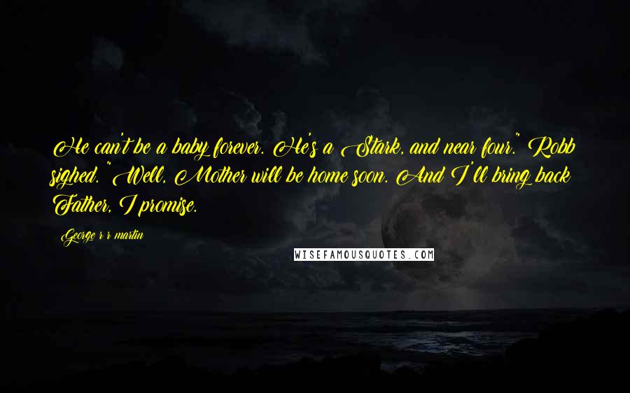 George R R Martin Quotes: He can't be a baby forever. He's a Stark, and near four." Robb sighed. "Well, Mother will be home soon. And I'll bring back Father, I promise.