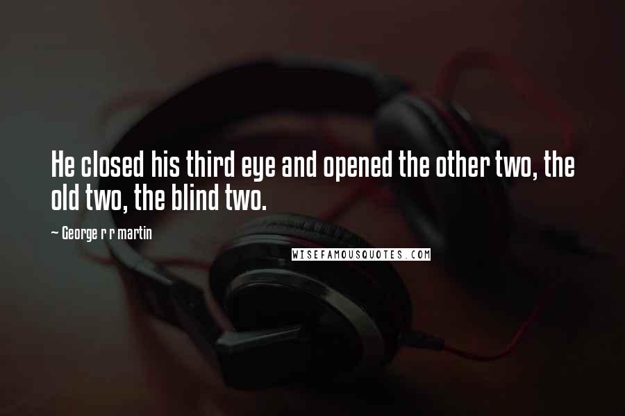 George R R Martin Quotes: He closed his third eye and opened the other two, the old two, the blind two.