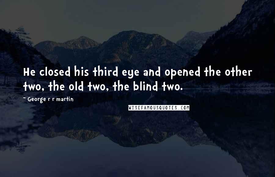 George R R Martin Quotes: He closed his third eye and opened the other two, the old two, the blind two.