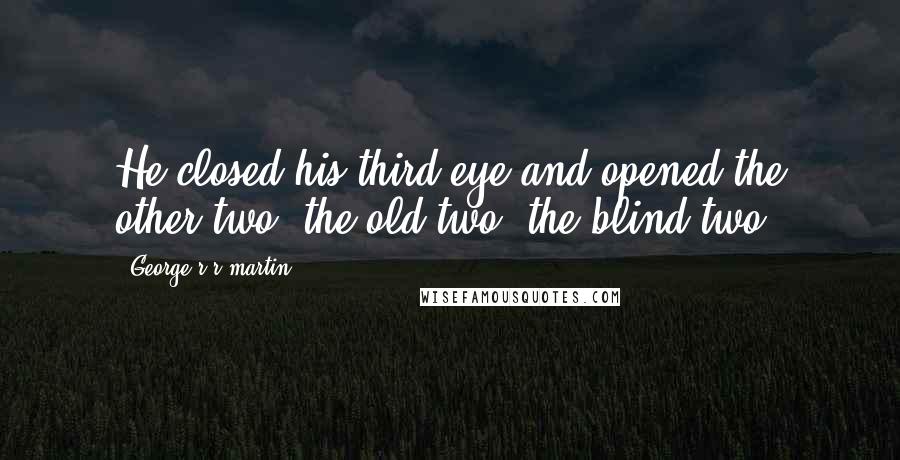 George R R Martin Quotes: He closed his third eye and opened the other two, the old two, the blind two.