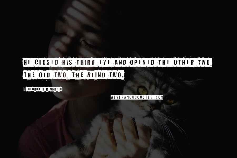 George R R Martin Quotes: He closed his third eye and opened the other two, the old two, the blind two.