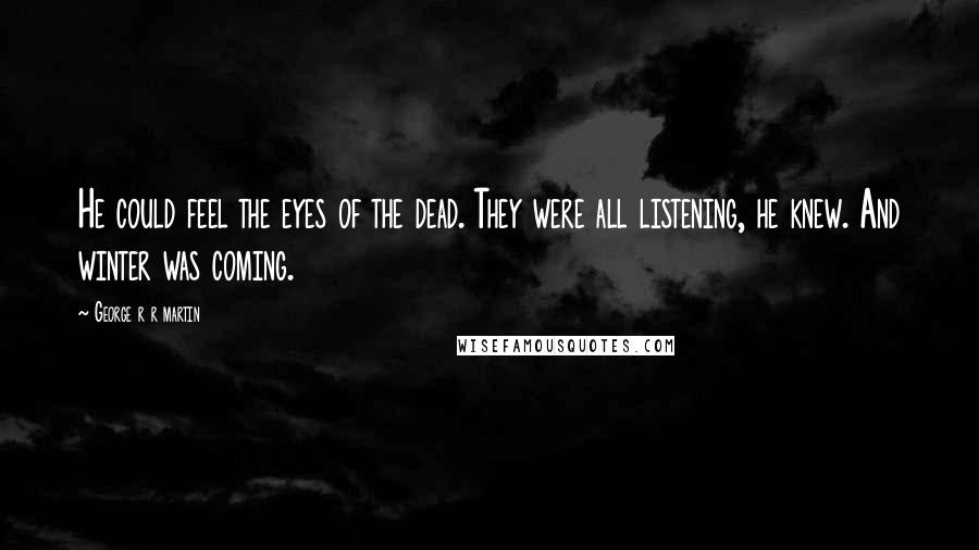 George R R Martin Quotes: He could feel the eyes of the dead. They were all listening, he knew. And winter was coming.