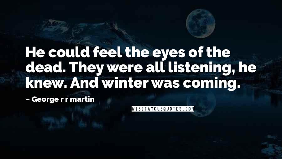 George R R Martin Quotes: He could feel the eyes of the dead. They were all listening, he knew. And winter was coming.