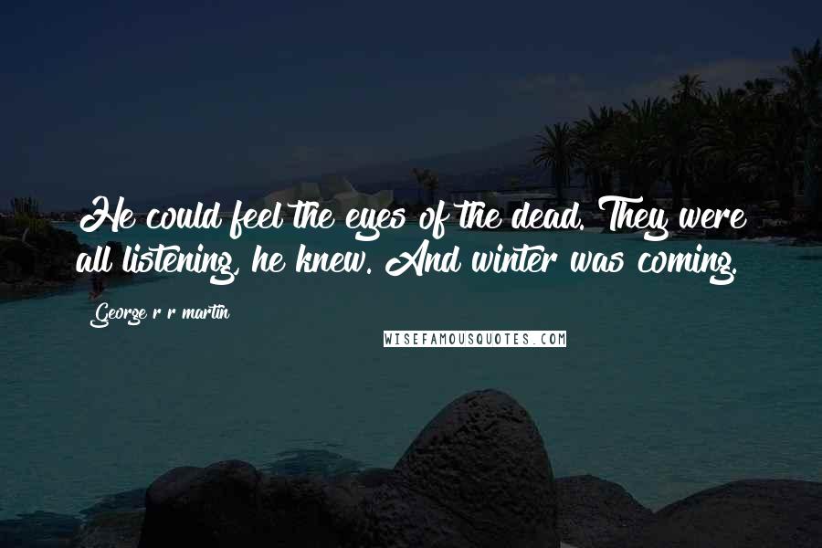 George R R Martin Quotes: He could feel the eyes of the dead. They were all listening, he knew. And winter was coming.