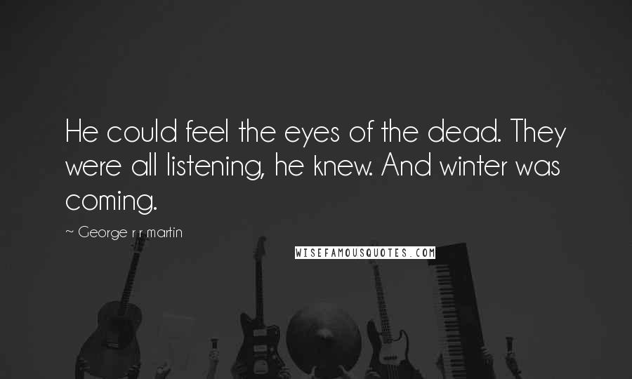 George R R Martin Quotes: He could feel the eyes of the dead. They were all listening, he knew. And winter was coming.