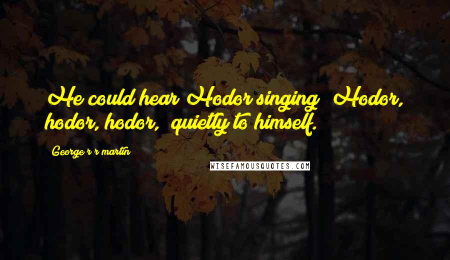 George R R Martin Quotes: He could hear Hodor singing "Hodor, hodor, hodor," quietly to himself.