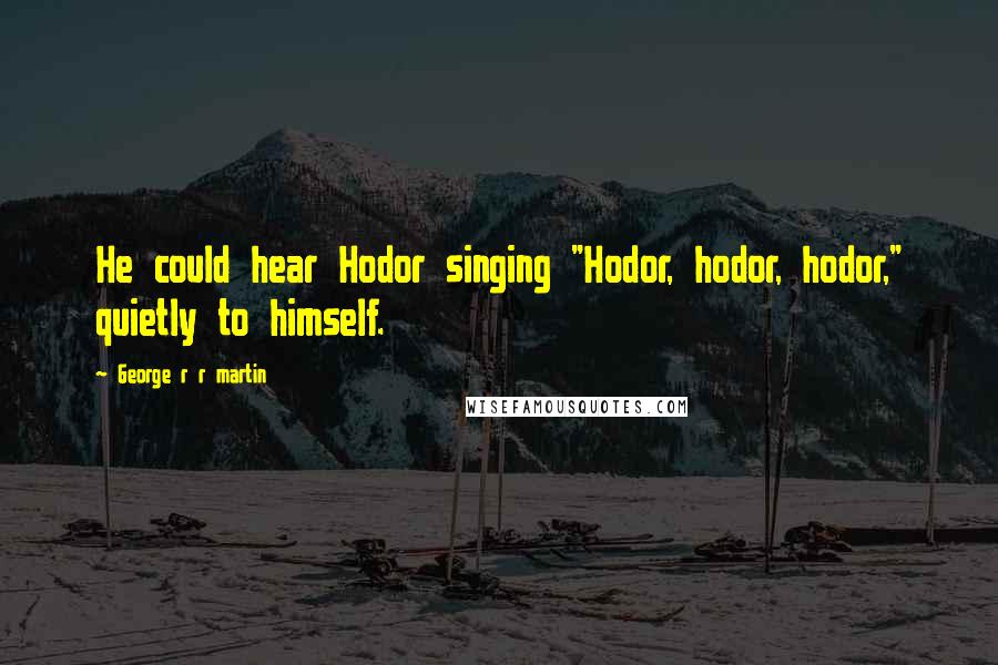 George R R Martin Quotes: He could hear Hodor singing "Hodor, hodor, hodor," quietly to himself.