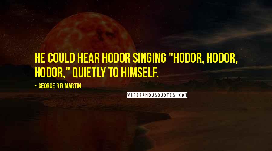 George R R Martin Quotes: He could hear Hodor singing "Hodor, hodor, hodor," quietly to himself.