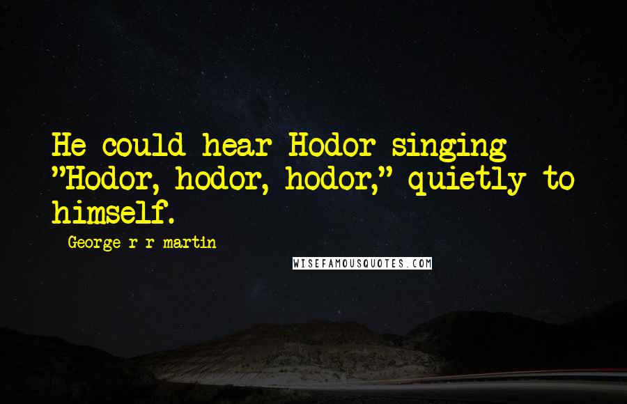 George R R Martin Quotes: He could hear Hodor singing "Hodor, hodor, hodor," quietly to himself.