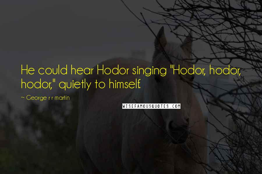 George R R Martin Quotes: He could hear Hodor singing "Hodor, hodor, hodor," quietly to himself.