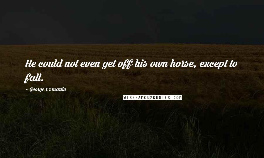 George R R Martin Quotes: He could not even get off his own horse, except to fall.