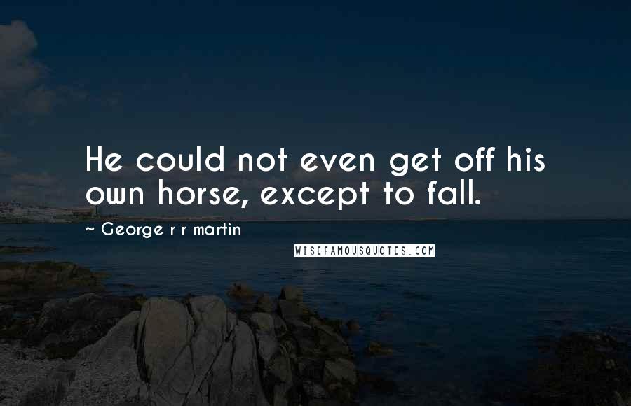 George R R Martin Quotes: He could not even get off his own horse, except to fall.