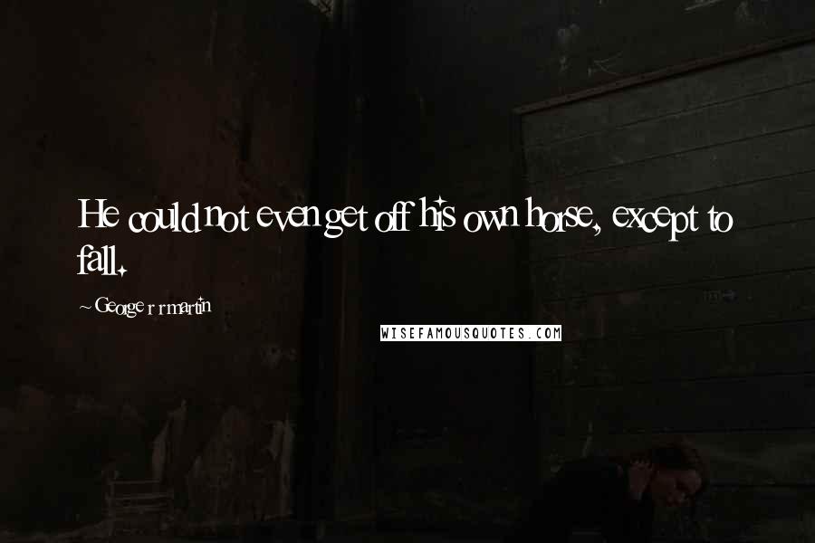 George R R Martin Quotes: He could not even get off his own horse, except to fall.