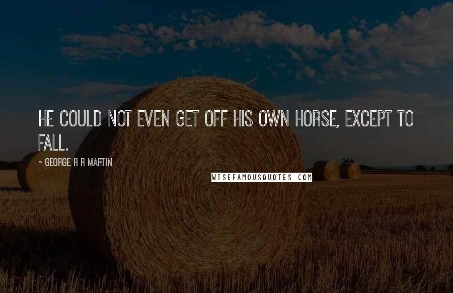 George R R Martin Quotes: He could not even get off his own horse, except to fall.