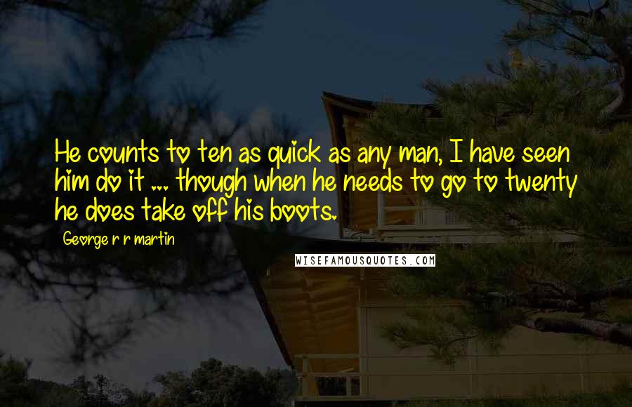George R R Martin Quotes: He counts to ten as quick as any man, I have seen him do it ... though when he needs to go to twenty he does take off his boots.