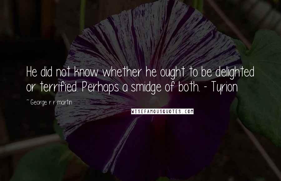 George R R Martin Quotes: He did not know whether he ought to be delighted or terrified. Perhaps a smidge of both. - Tyrion