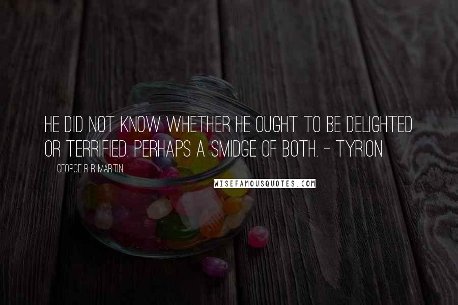 George R R Martin Quotes: He did not know whether he ought to be delighted or terrified. Perhaps a smidge of both. - Tyrion