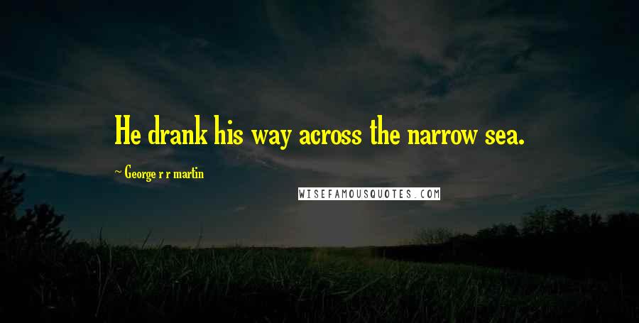 George R R Martin Quotes: He drank his way across the narrow sea.