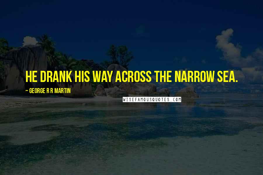 George R R Martin Quotes: He drank his way across the narrow sea.