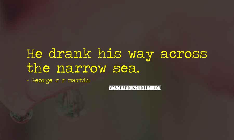 George R R Martin Quotes: He drank his way across the narrow sea.