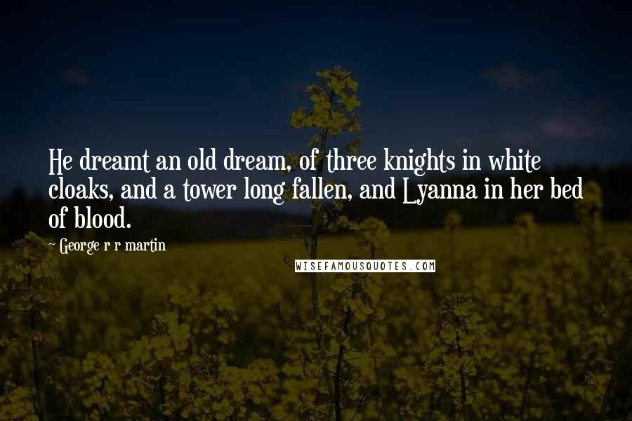 George R R Martin Quotes: He dreamt an old dream, of three knights in white cloaks, and a tower long fallen, and Lyanna in her bed of blood.