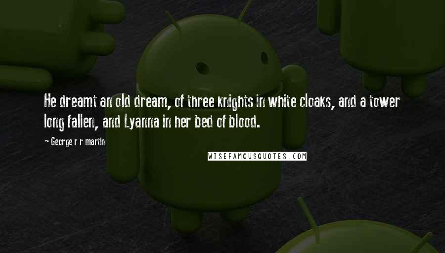 George R R Martin Quotes: He dreamt an old dream, of three knights in white cloaks, and a tower long fallen, and Lyanna in her bed of blood.