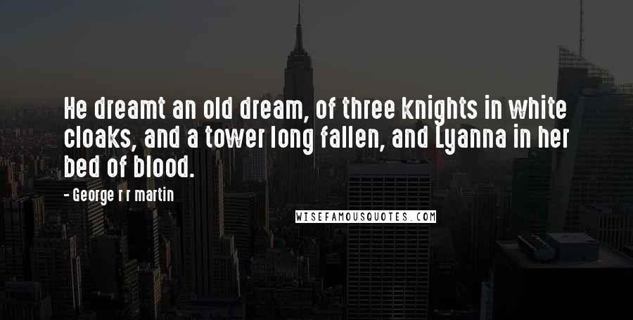 George R R Martin Quotes: He dreamt an old dream, of three knights in white cloaks, and a tower long fallen, and Lyanna in her bed of blood.