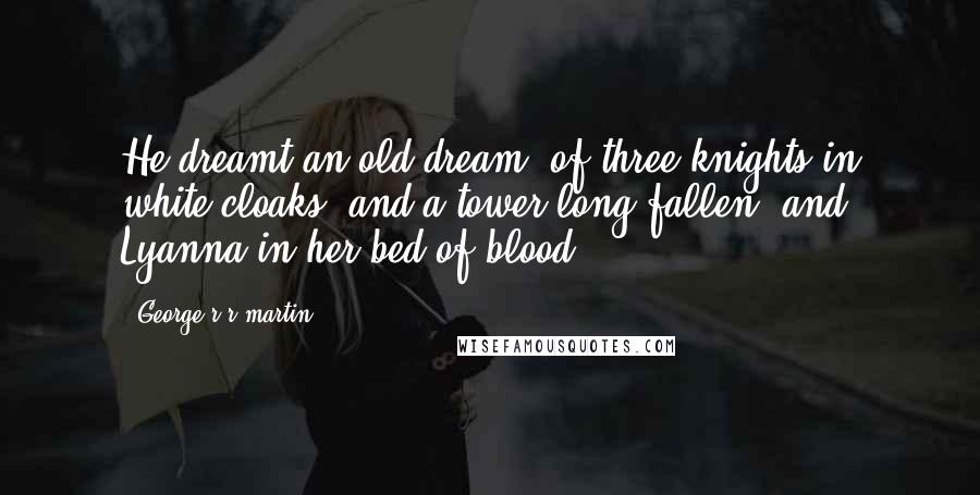 George R R Martin Quotes: He dreamt an old dream, of three knights in white cloaks, and a tower long fallen, and Lyanna in her bed of blood.