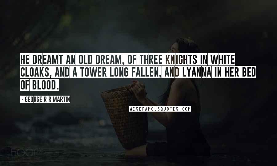 George R R Martin Quotes: He dreamt an old dream, of three knights in white cloaks, and a tower long fallen, and Lyanna in her bed of blood.